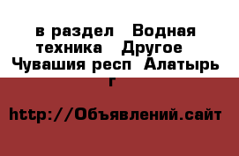  в раздел : Водная техника » Другое . Чувашия респ.,Алатырь г.